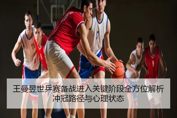 王曼昱世乒赛备战进入关键阶段全方位解析冲冠路径与心理状态