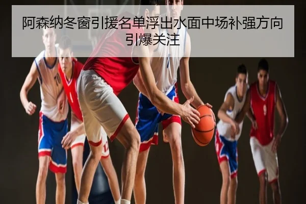 阿森纳冬窗引援名单浮出水面中场补强方向引爆关注