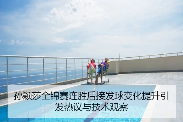 孙颖莎全锦赛连胜后接发球变化提升引发热议与技术观察
